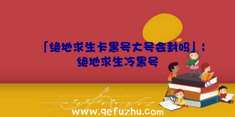 「绝地求生卡黑号大号会封吗」|绝地求生冷黑号